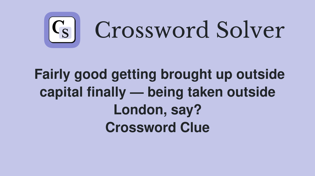 Fairly good getting brought up outside capital finally — being taken outside London, say? Crossword Clue