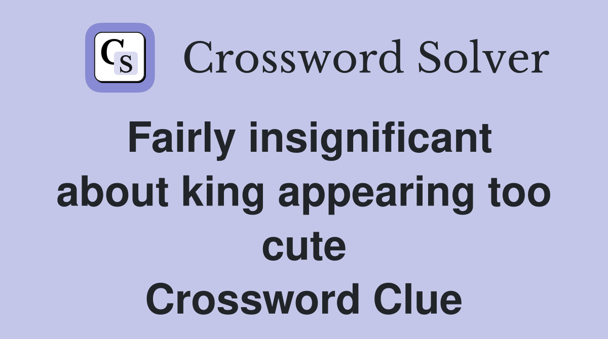 Fairly insignificant about king appearing too cute Crossword Clue