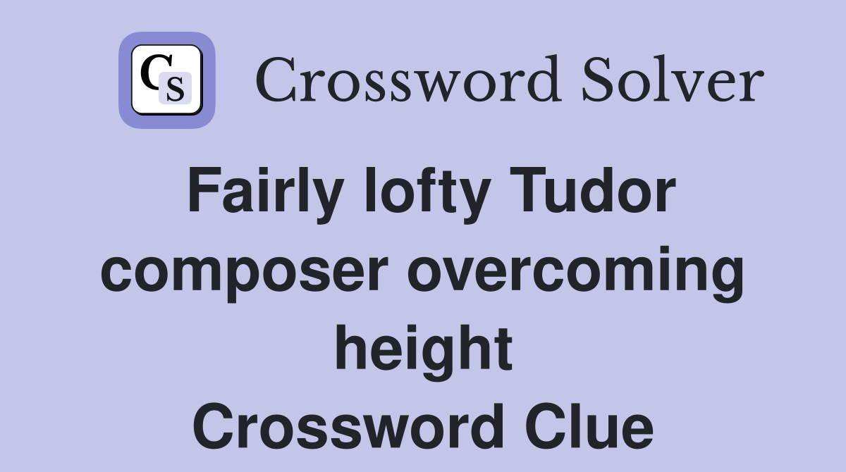 Fairly lofty Tudor composer overcoming height Crossword Clue
