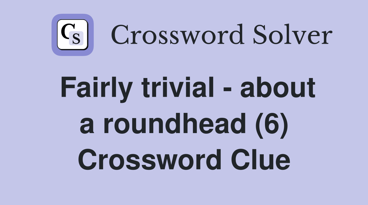 Fairly trivial - about a roundhead (6) Crossword Clue