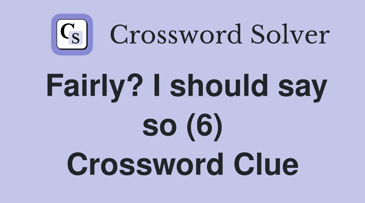 Fairly? I should say so (6) Crossword Clue