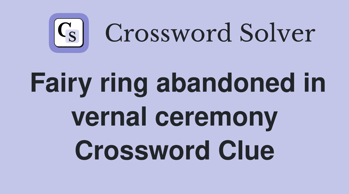 Fairy ring abandoned in vernal ceremony Crossword Clue