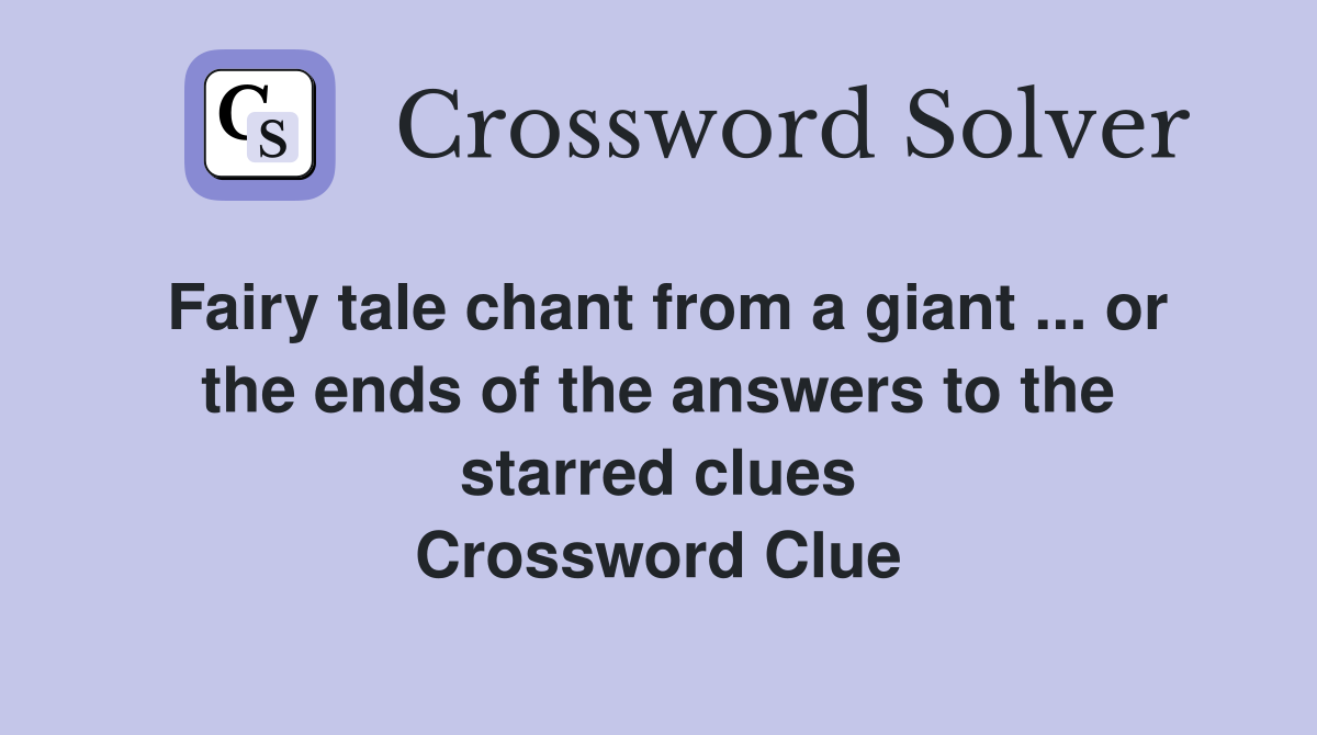 Fairy tale chant from a giant ... or the ends of the answers to the starred clues Crossword Clue