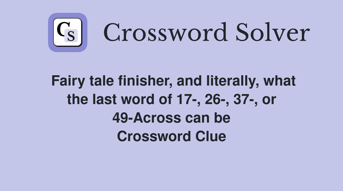 Fairy tale finisher, and literally, what the last word of 17-, 26-, 37-, or 49-Across can be Crossword Clue