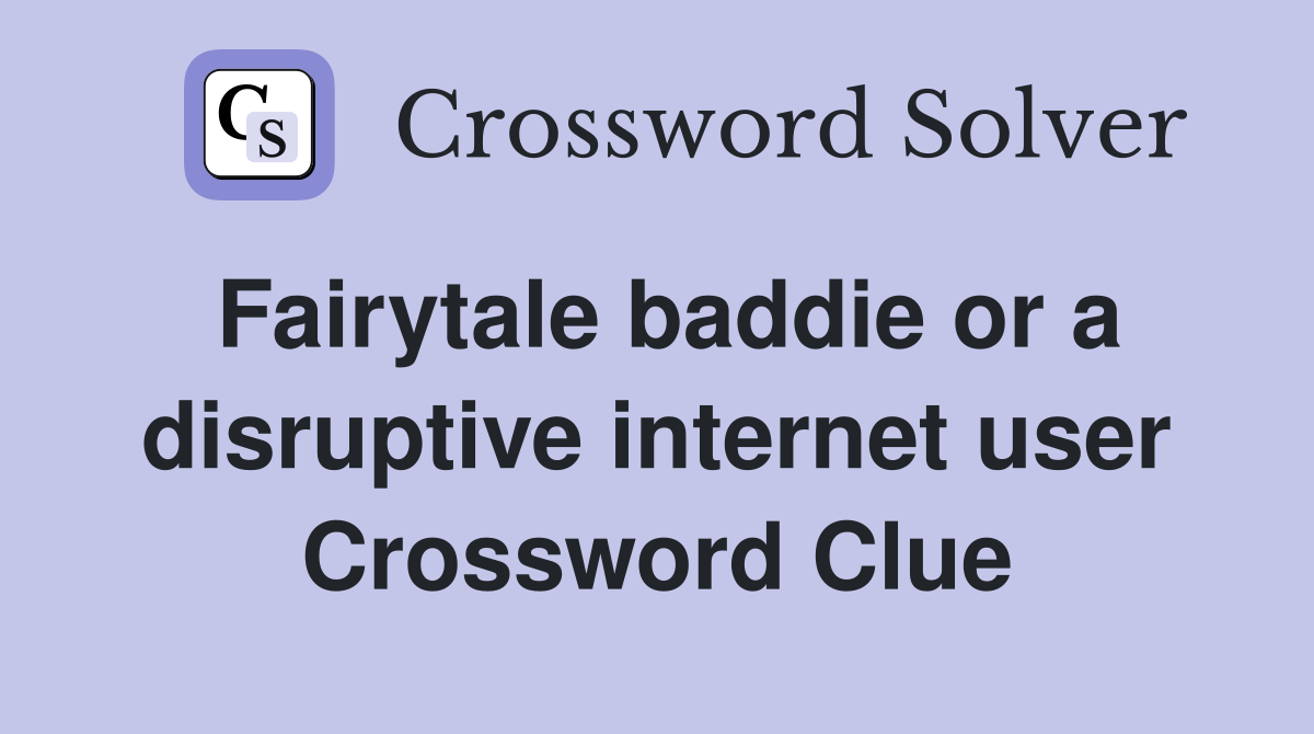 Fairytale baddie or a disruptive internet user Crossword Clue