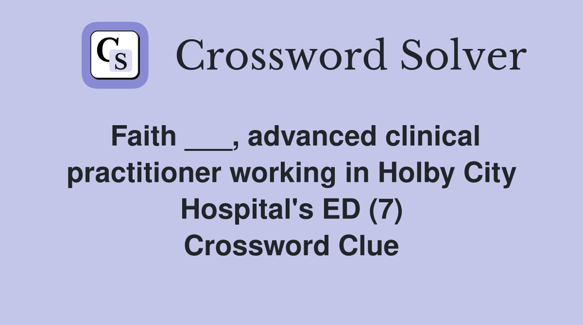 Faith ___, advanced clinical practitioner working in Holby City Hospital's ED (7) Crossword Clue