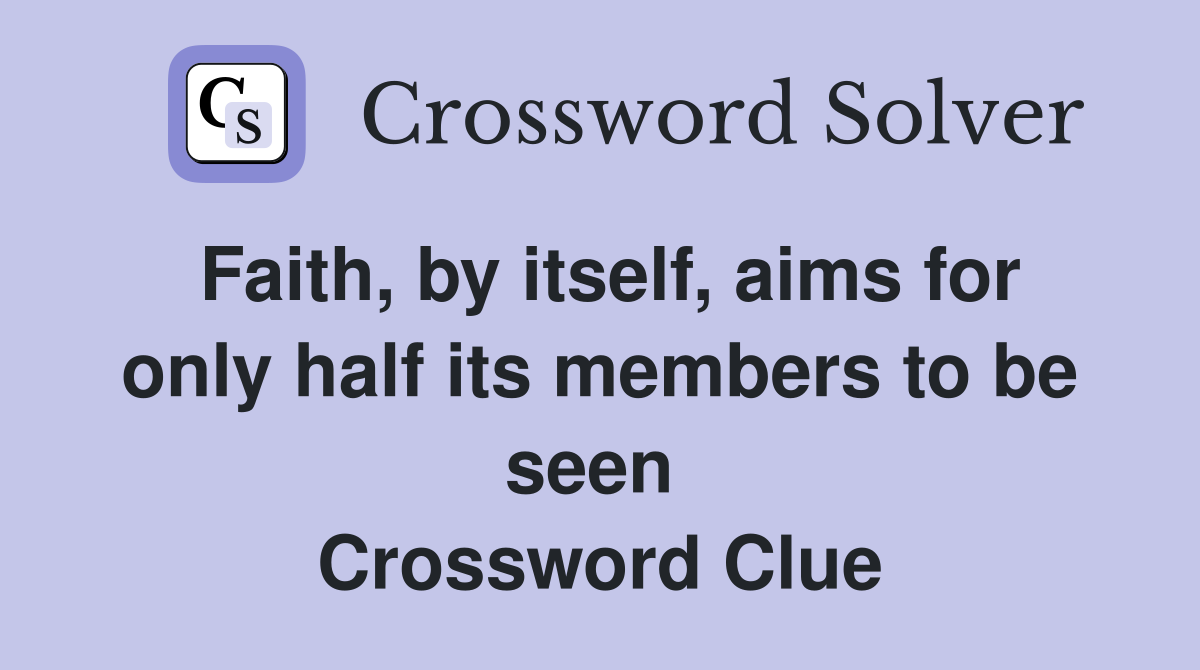 Faith, by itself, aims for only half its members to be seen  Crossword Clue