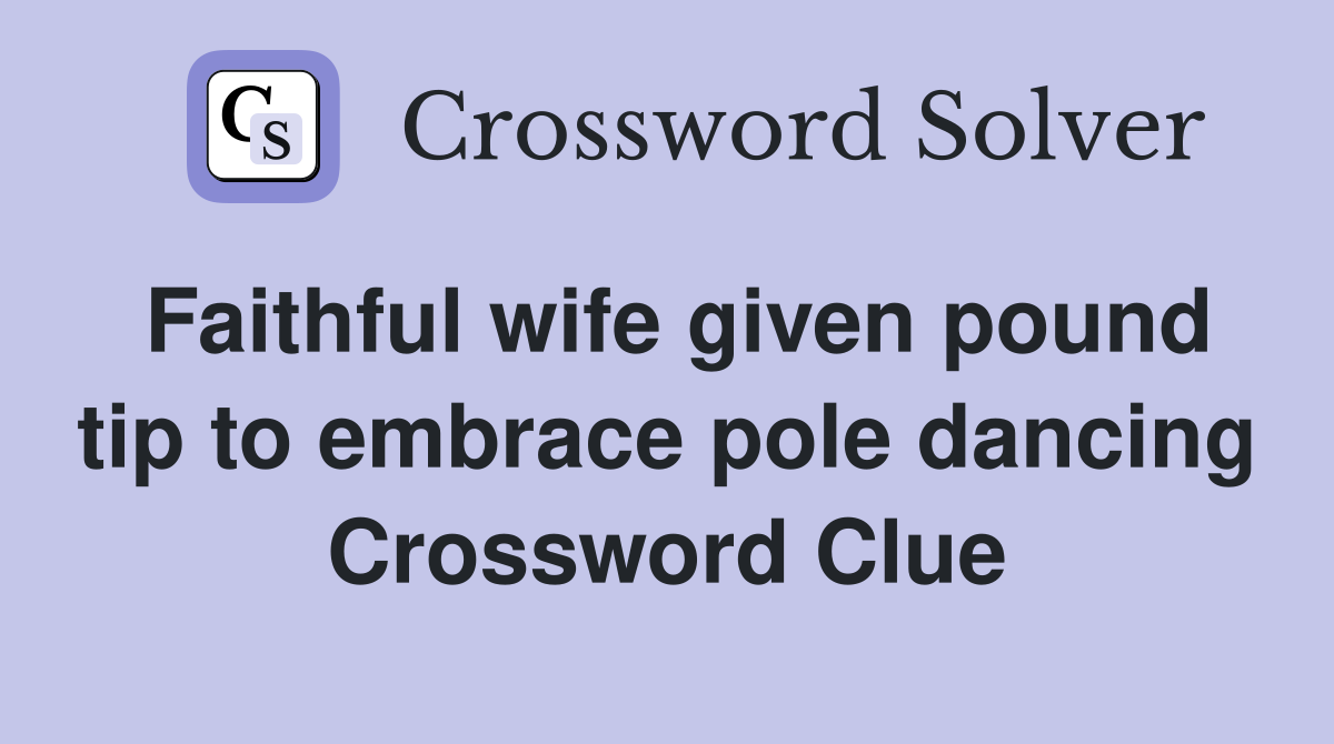 Faithful wife given pound tip to embrace pole dancing Crossword Clue
