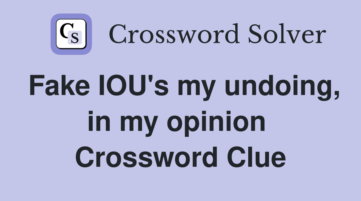 Fake IOU's my undoing, in my opinion  Crossword Clue