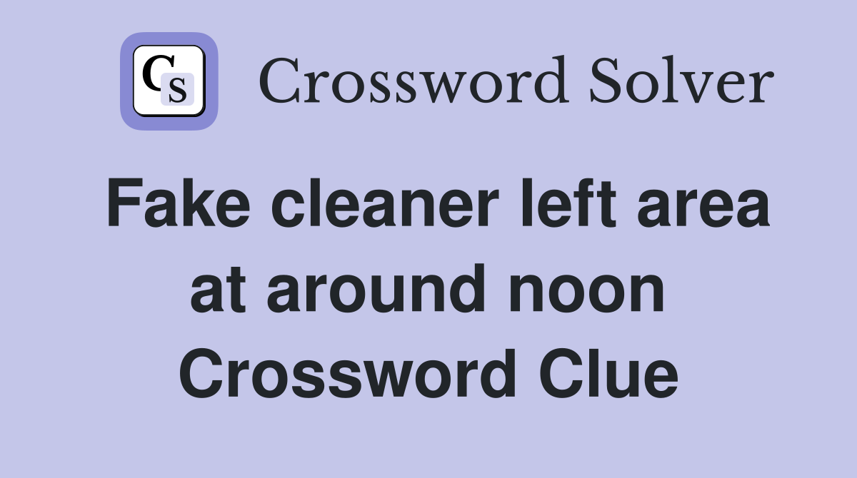 Fake cleaner left area at around noon Crossword Clue
