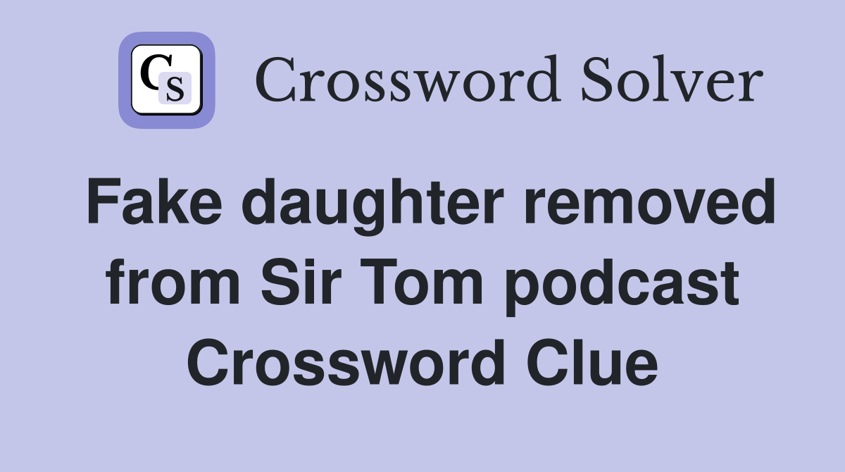 Fake daughter removed from Sir Tom podcast Crossword Clue