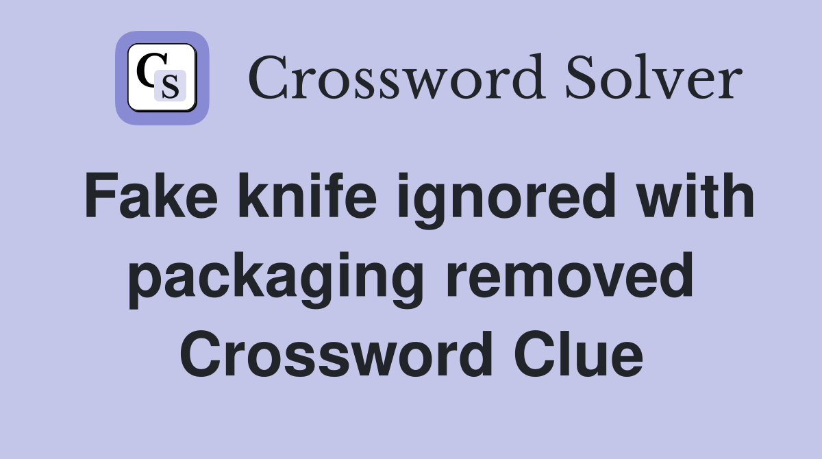 Fake knife ignored with packaging removed Crossword Clue