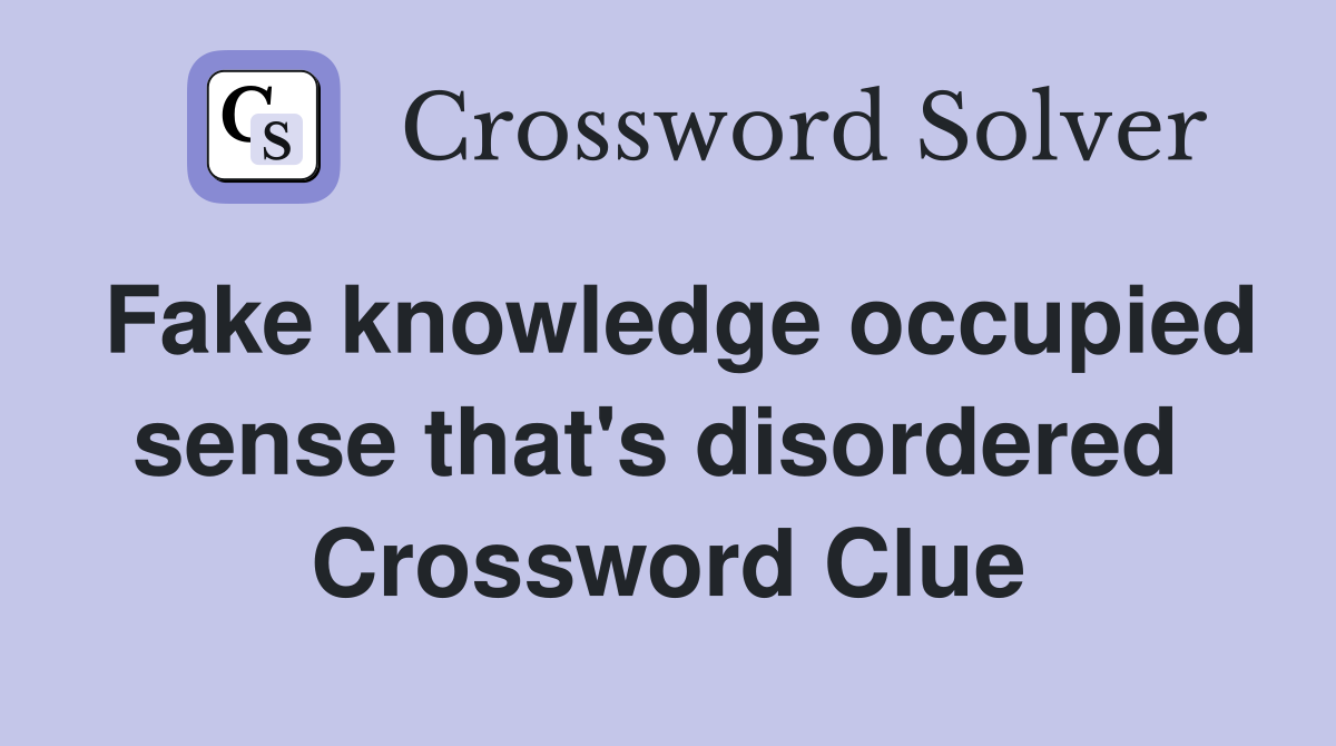 Fake knowledge occupied sense that's disordered  Crossword Clue