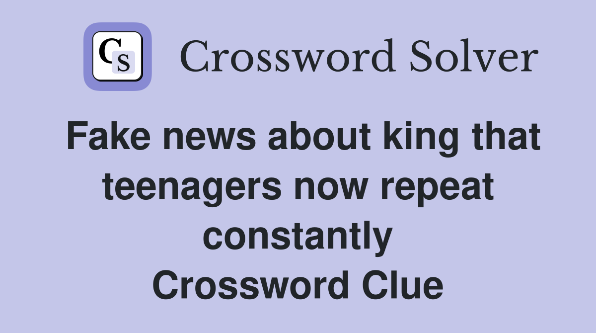 Fake news about king that teenagers now repeat constantly Crossword Clue