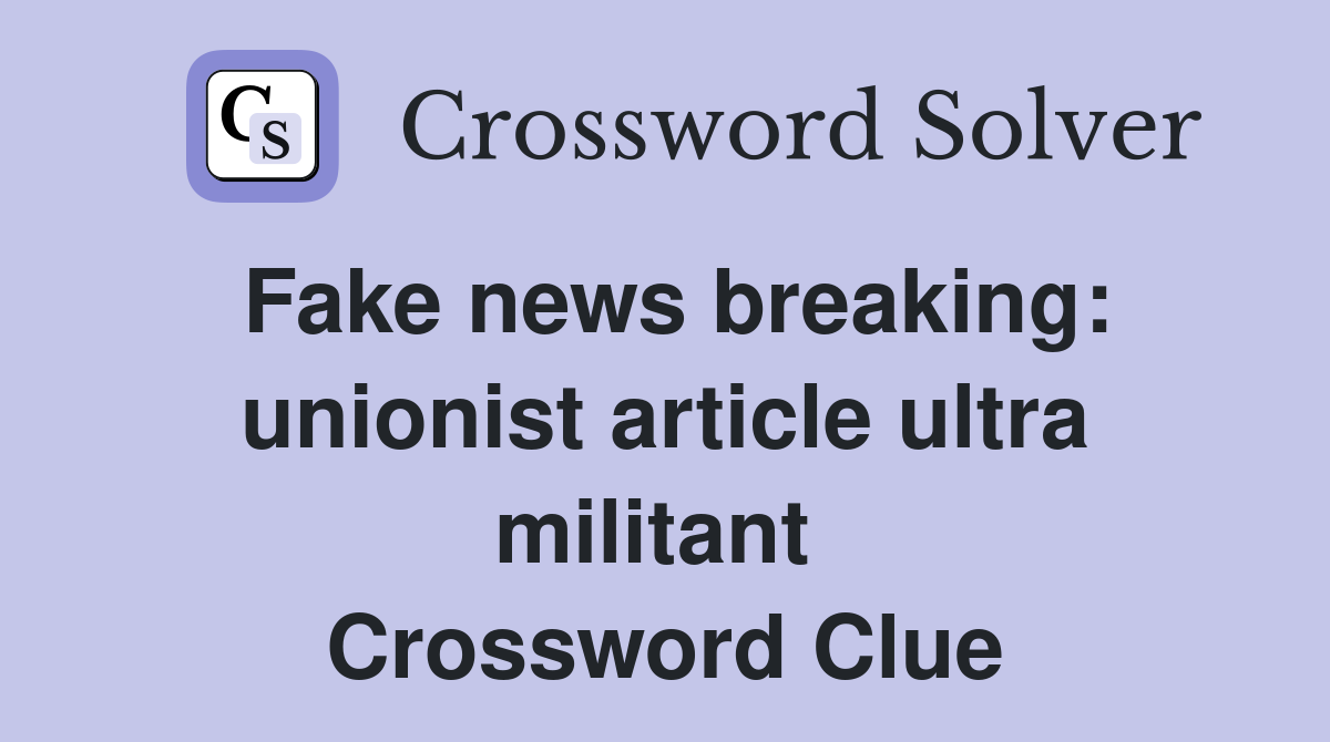 Fake news breaking: unionist article ultra militant  Crossword Clue