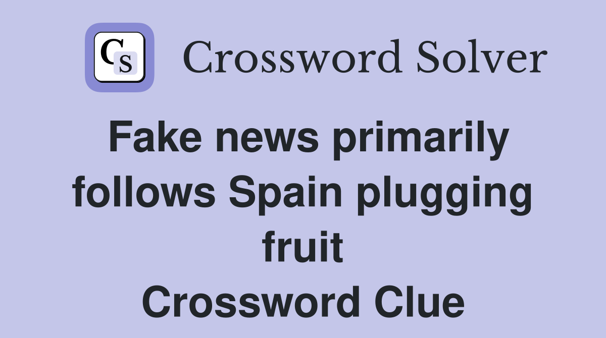 Fake news primarily follows Spain plugging fruit Crossword Clue