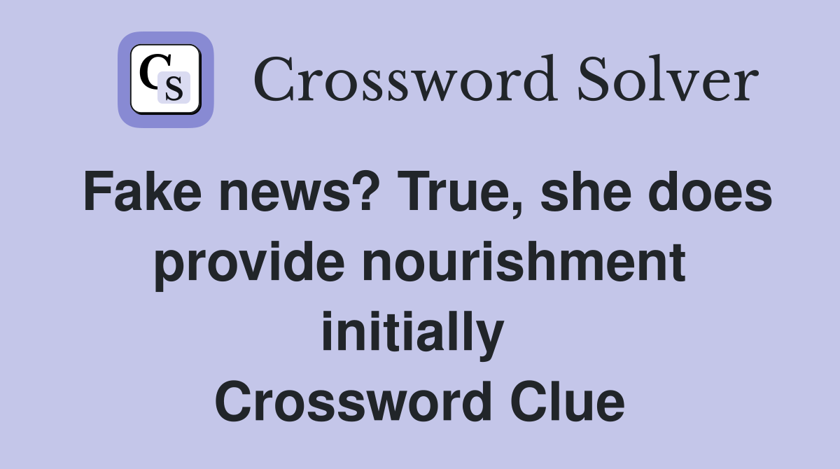 Fake news? True, she does provide nourishment initially  Crossword Clue