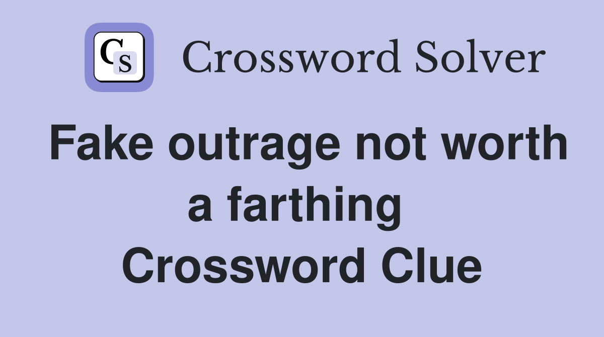 Fake outrage not worth a farthing  Crossword Clue