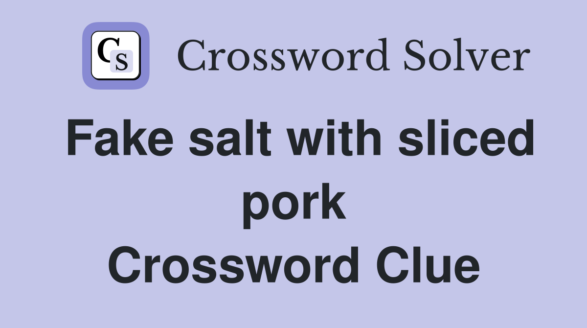 Fake salt with sliced pork Crossword Clue