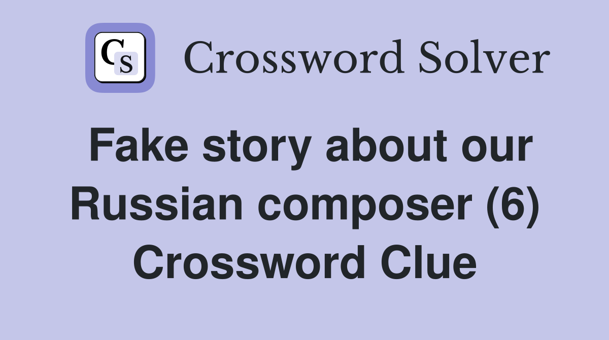 Fake story about our Russian composer (6) Crossword Clue