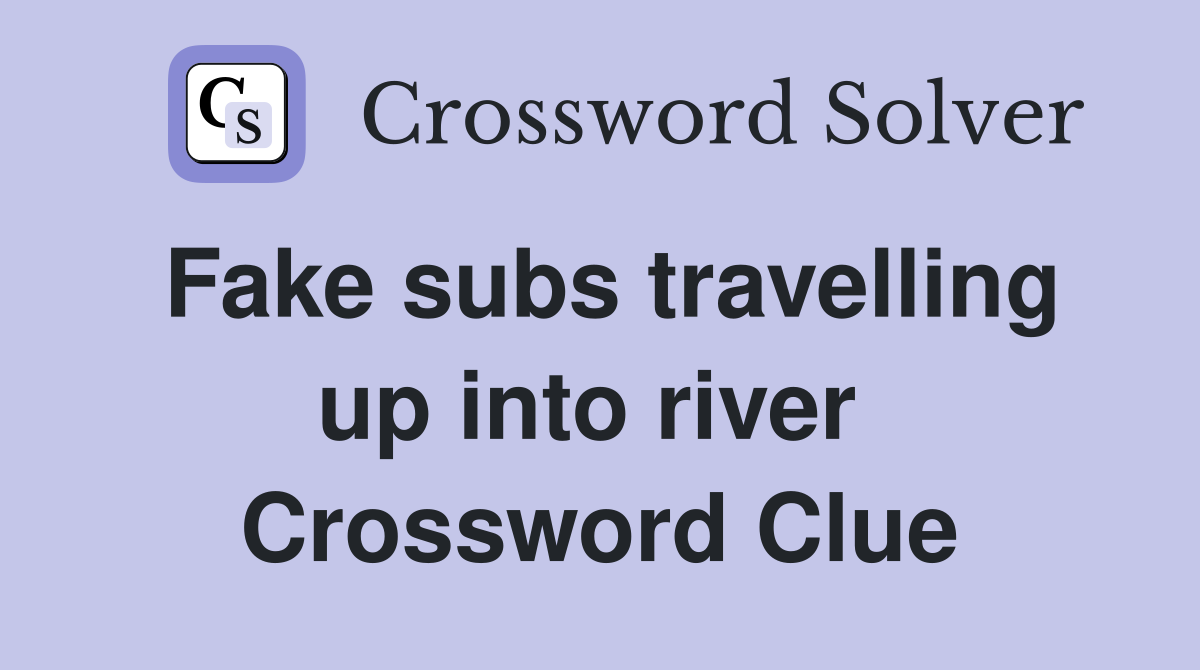 Fake subs travelling up into river  Crossword Clue