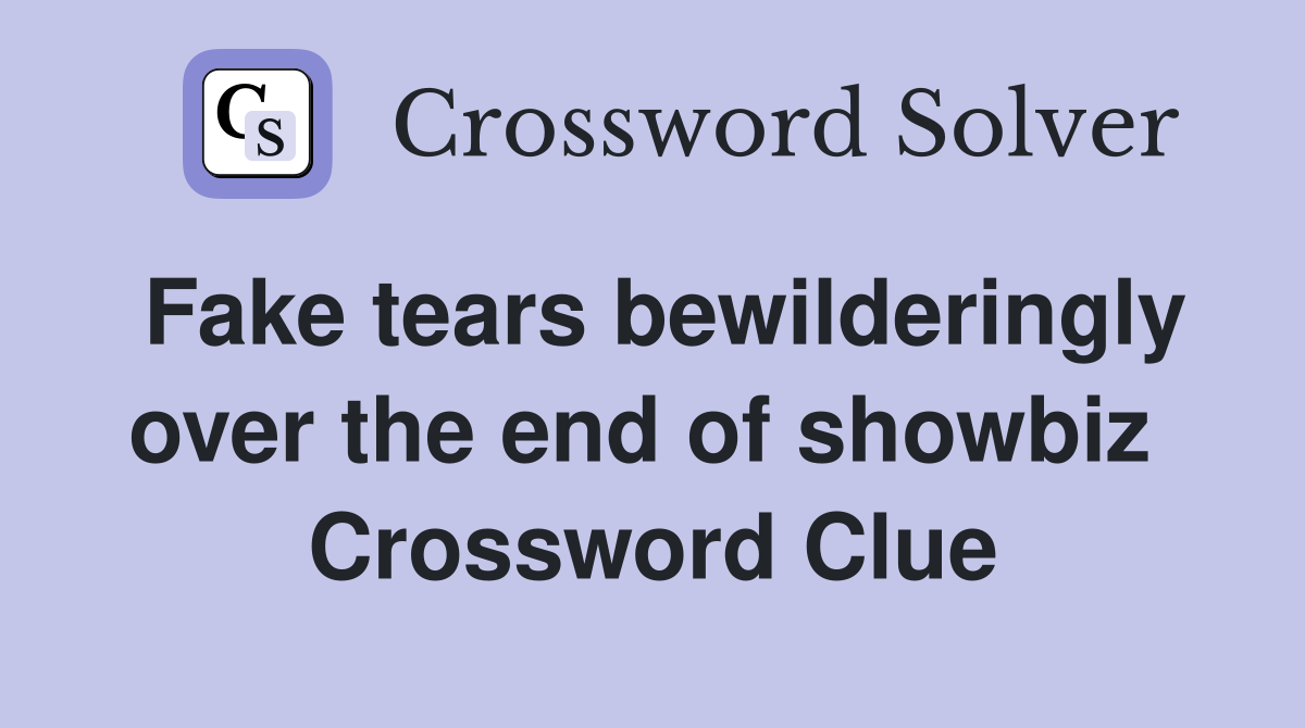 Fake tears bewilderingly over the end of showbiz  Crossword Clue