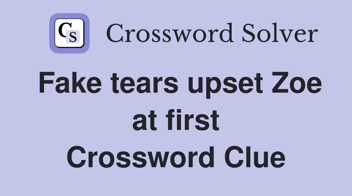 Fake tears upset Zoe at first Crossword Clue