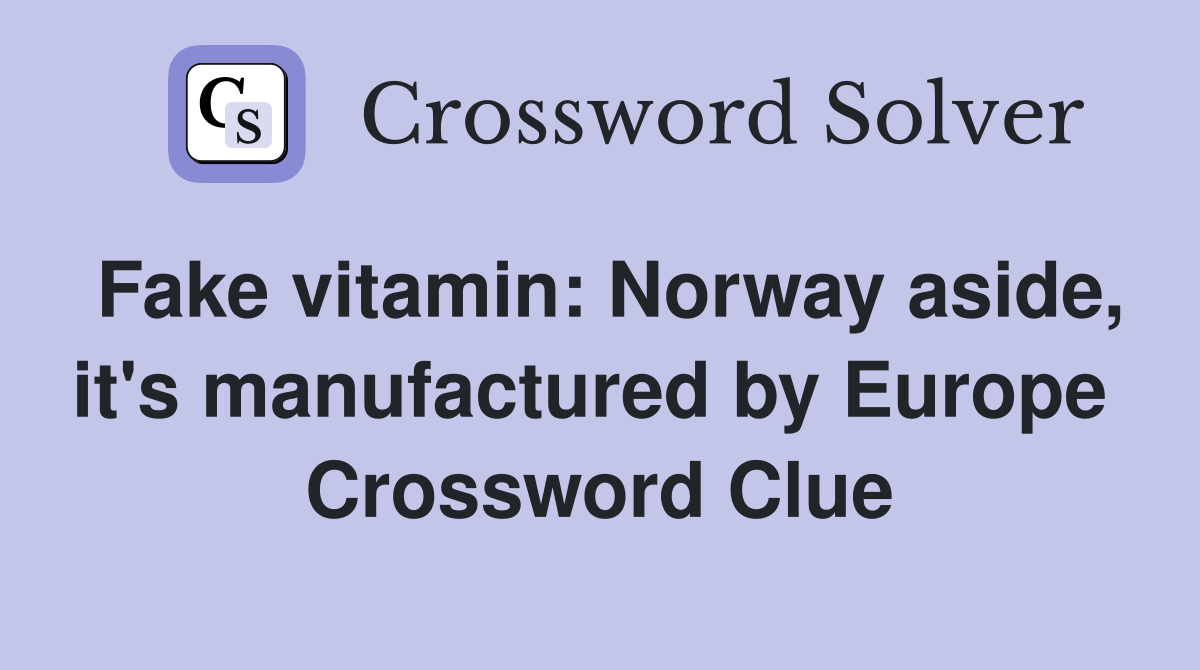 Fake vitamin: Norway aside, it's manufactured by Europe  Crossword Clue