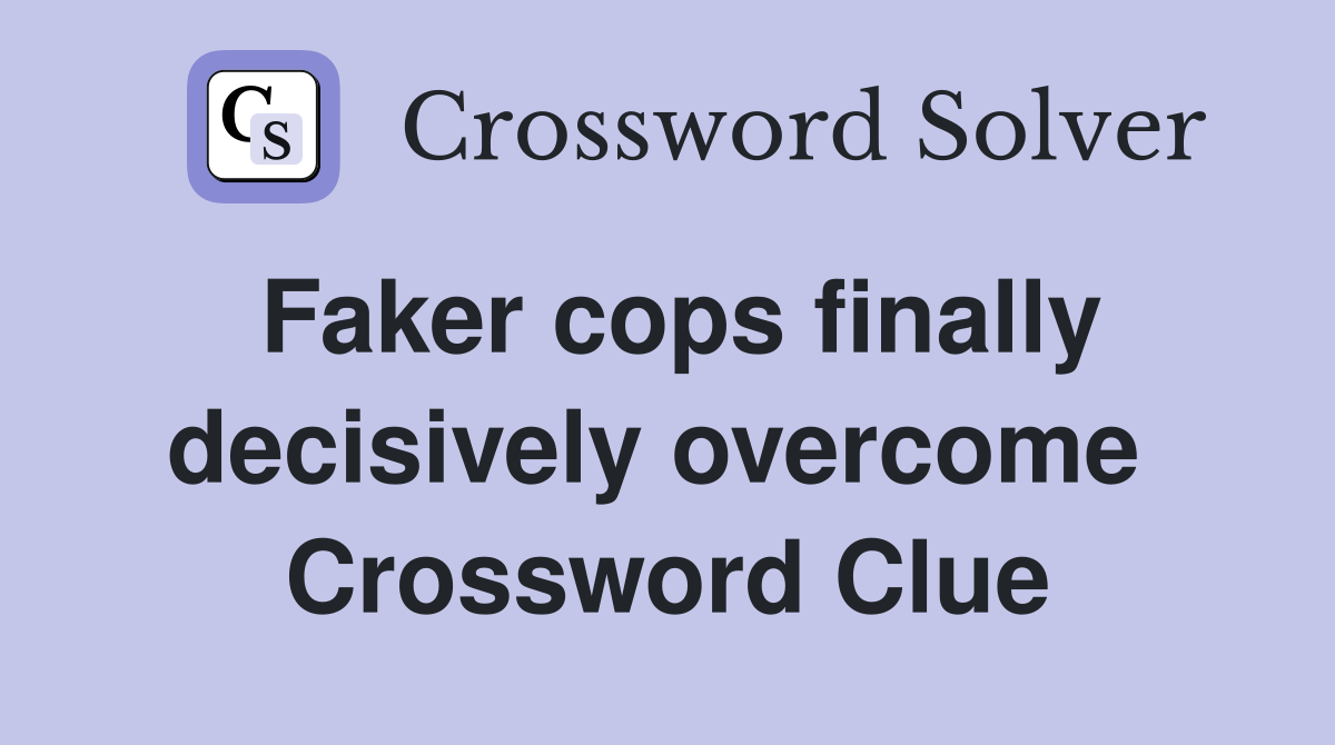 Faker cops finally decisively overcome  Crossword Clue