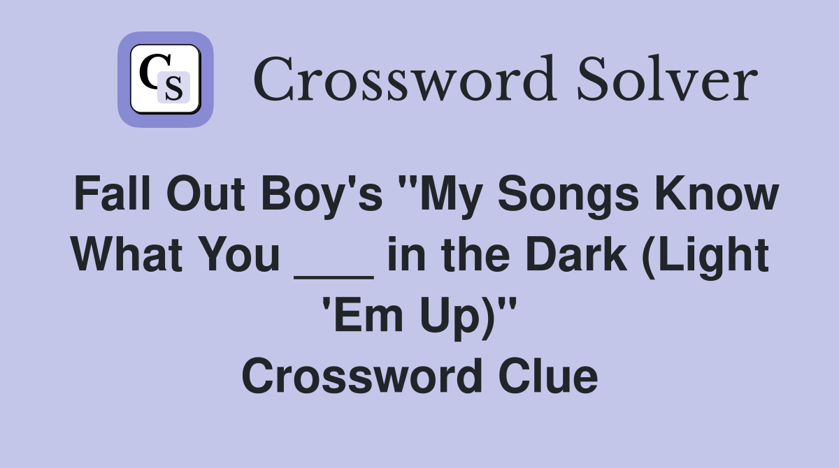Fall Out Boy's "My Songs Know What You ___ in the Dark (Light 'Em Up)" Crossword Clue