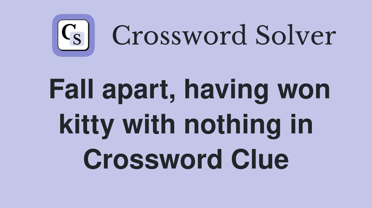 Fall apart, having won kitty with nothing in Crossword Clue