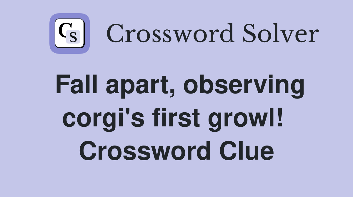 Fall apart, observing corgi's first growl!  Crossword Clue