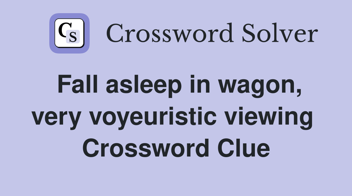 Fall asleep in wagon, very voyeuristic viewing  Crossword Clue