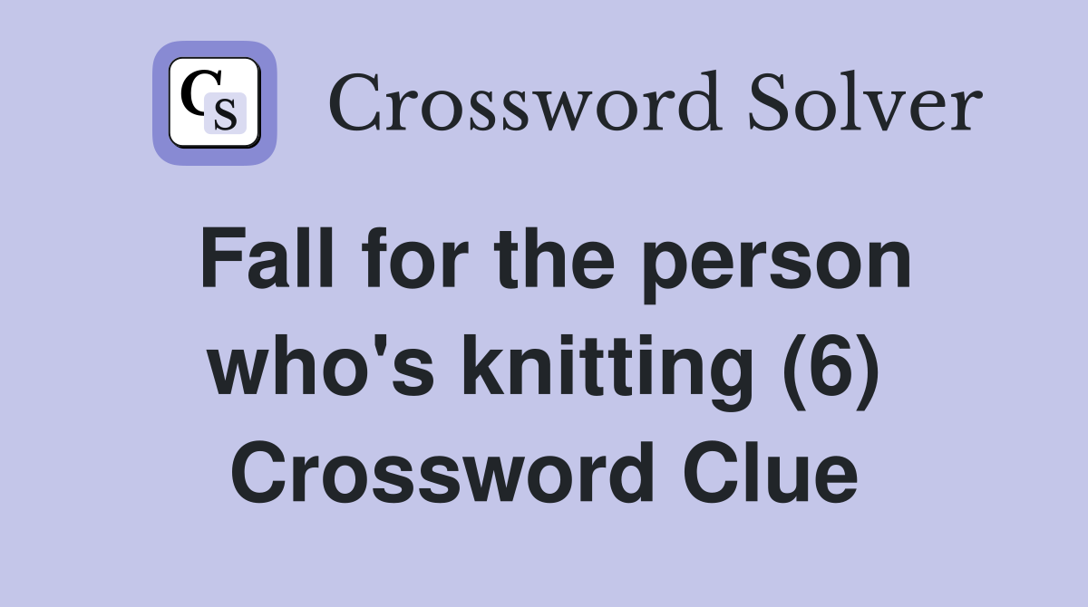 Fall for the person who's knitting (6) Crossword Clue