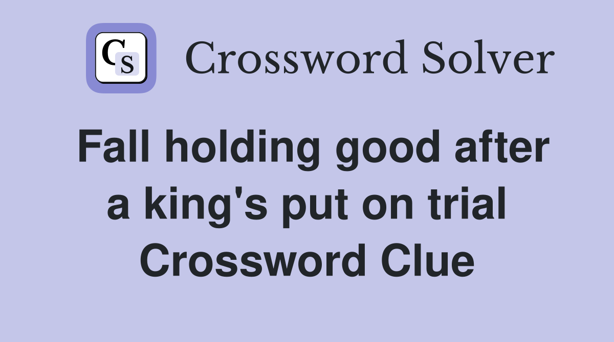 Fall holding good after a king's put on trial Crossword Clue