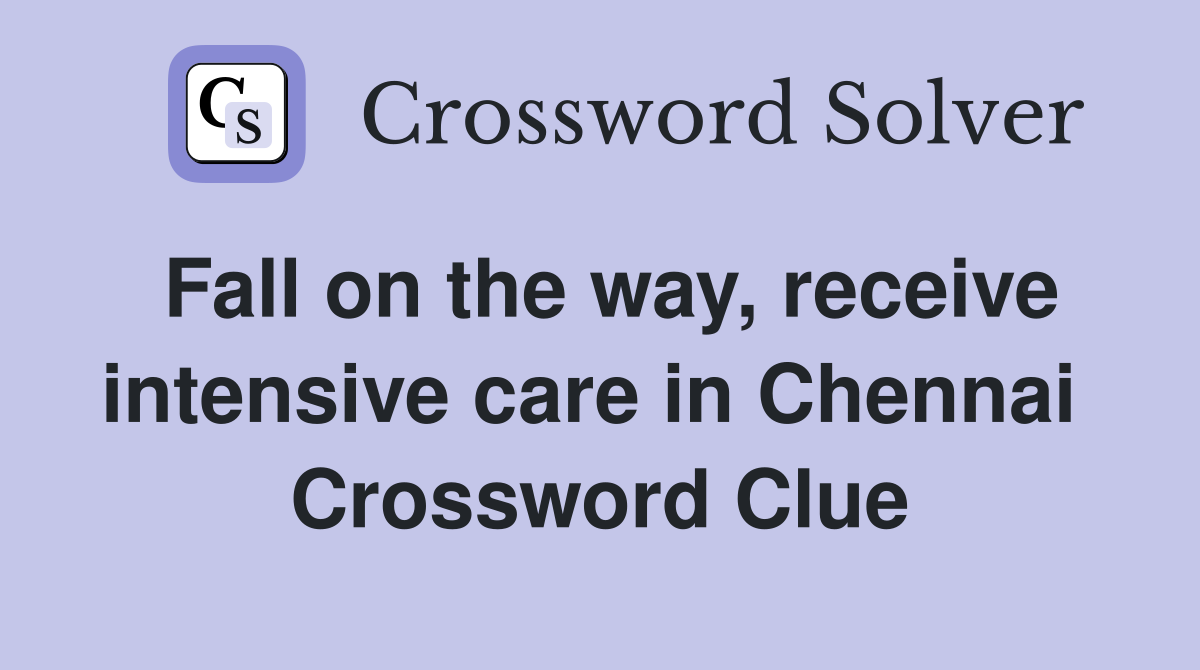 Fall on the way, receive intensive care in Chennai  Crossword Clue