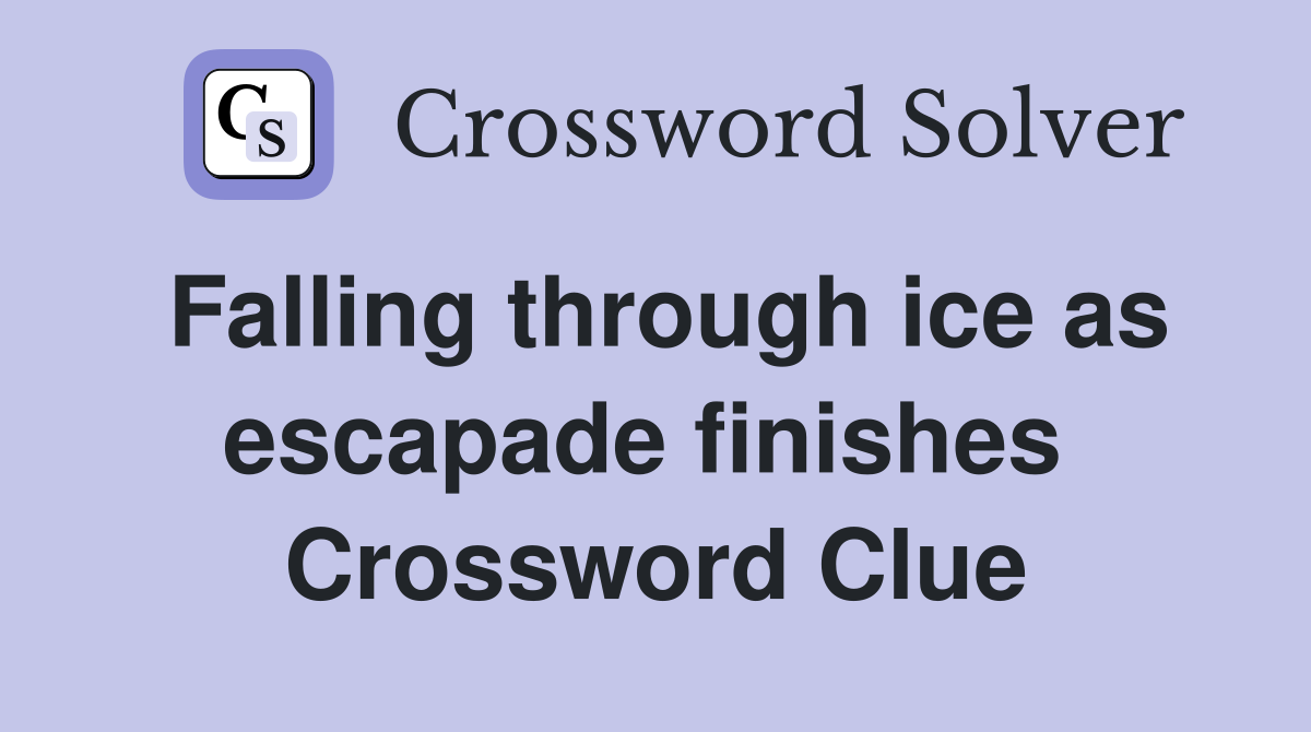 Falling through ice as escapade finishes  Crossword Clue