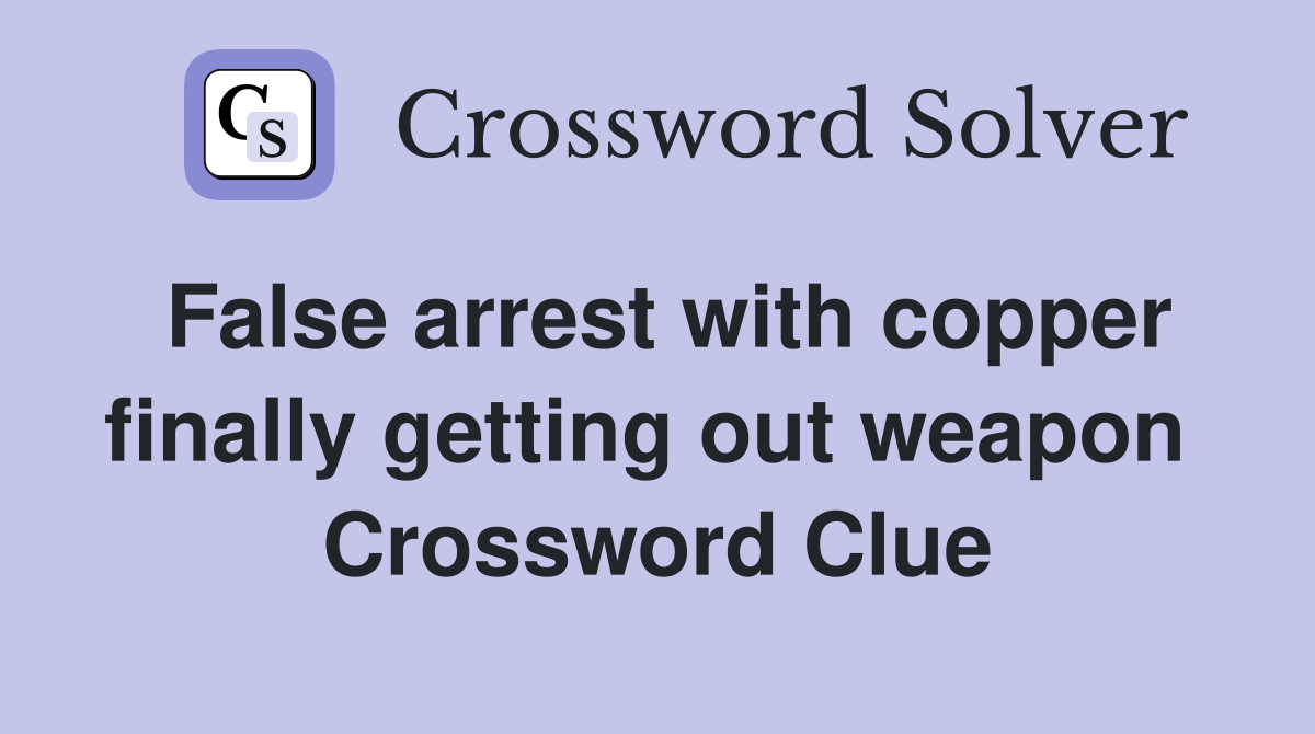 False arrest with copper finally getting out weapon  Crossword Clue