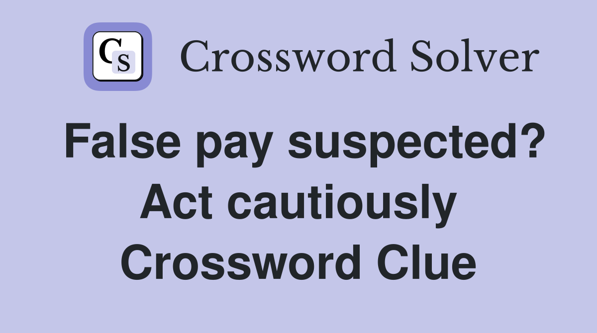 False pay suspected? Act cautiously Crossword Clue