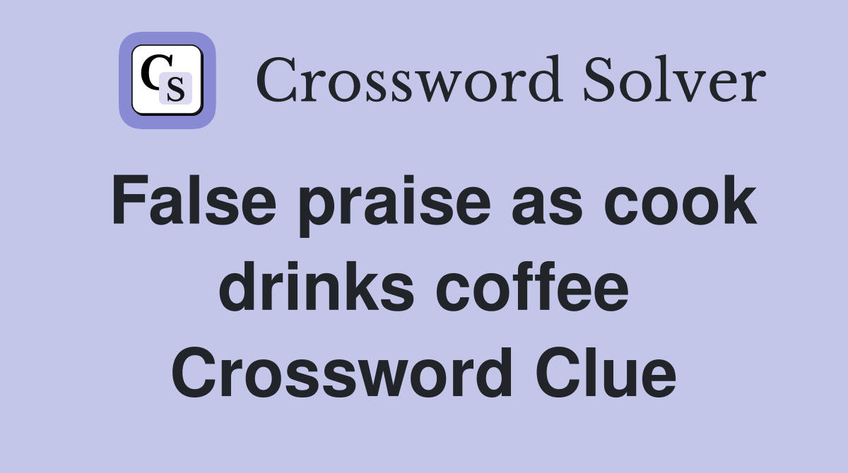 False praise as cook drinks coffee Crossword Clue