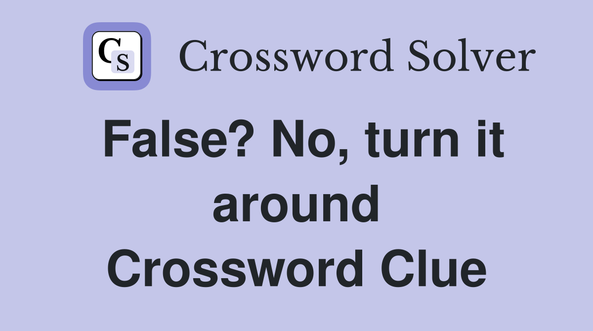 False? No, turn it around Crossword Clue