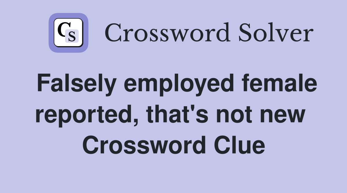 Falsely employed female reported, that's not new  Crossword Clue