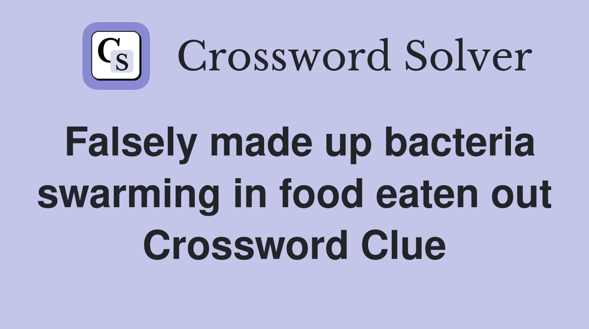 Falsely made up bacteria swarming in food eaten out Crossword Clue