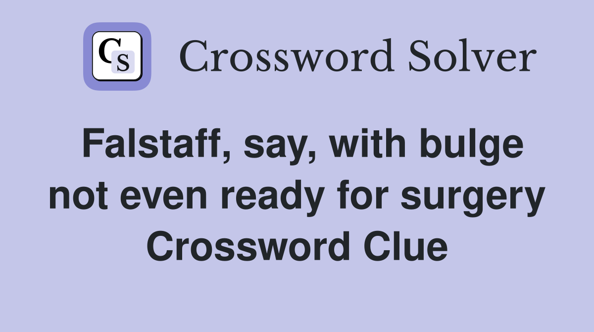 Falstaff, say, with bulge not even ready for surgery Crossword Clue
