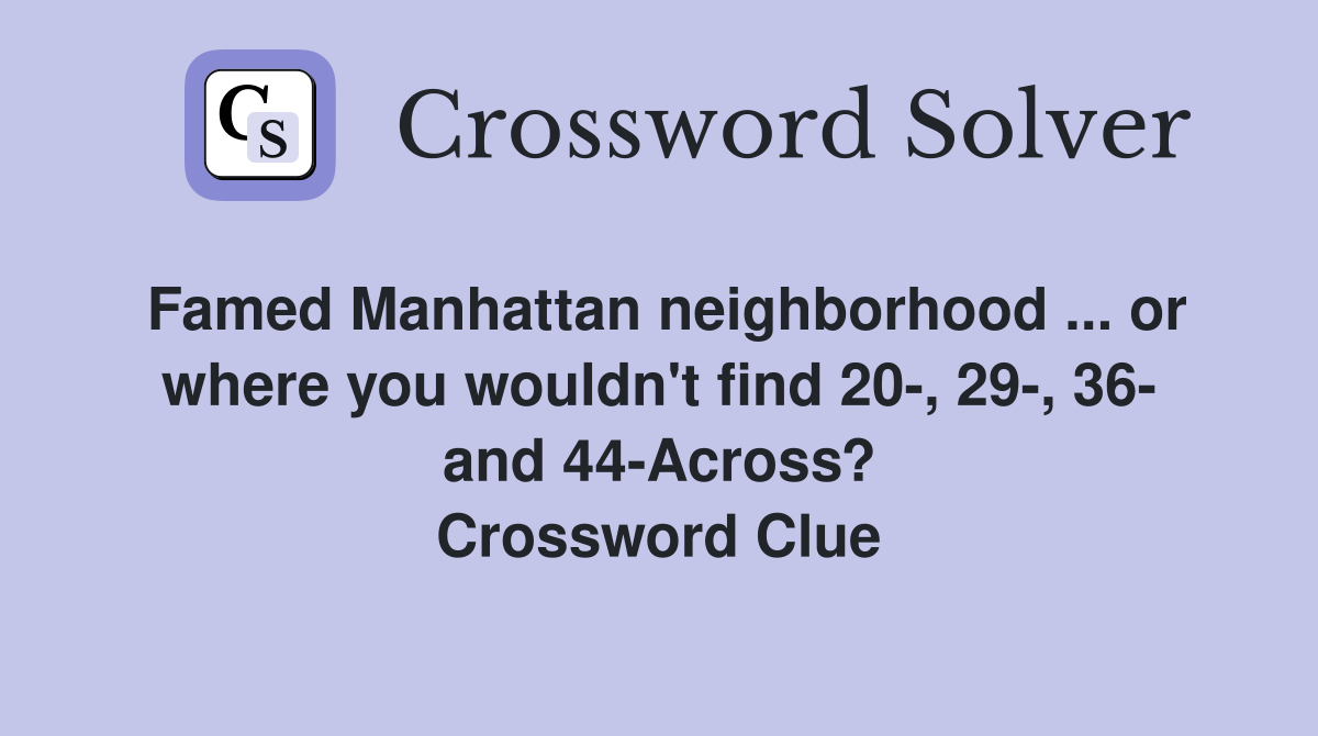 Famed Manhattan neighborhood ... or where you wouldn't find 20-, 29-, 36- and 44-Across? Crossword Clue