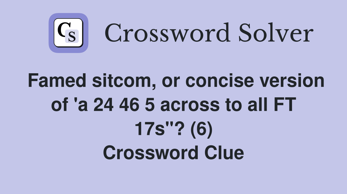 Famed sitcom, or concise version of 'a 24 46 5 across to all FT 17s"? (6) Crossword Clue
