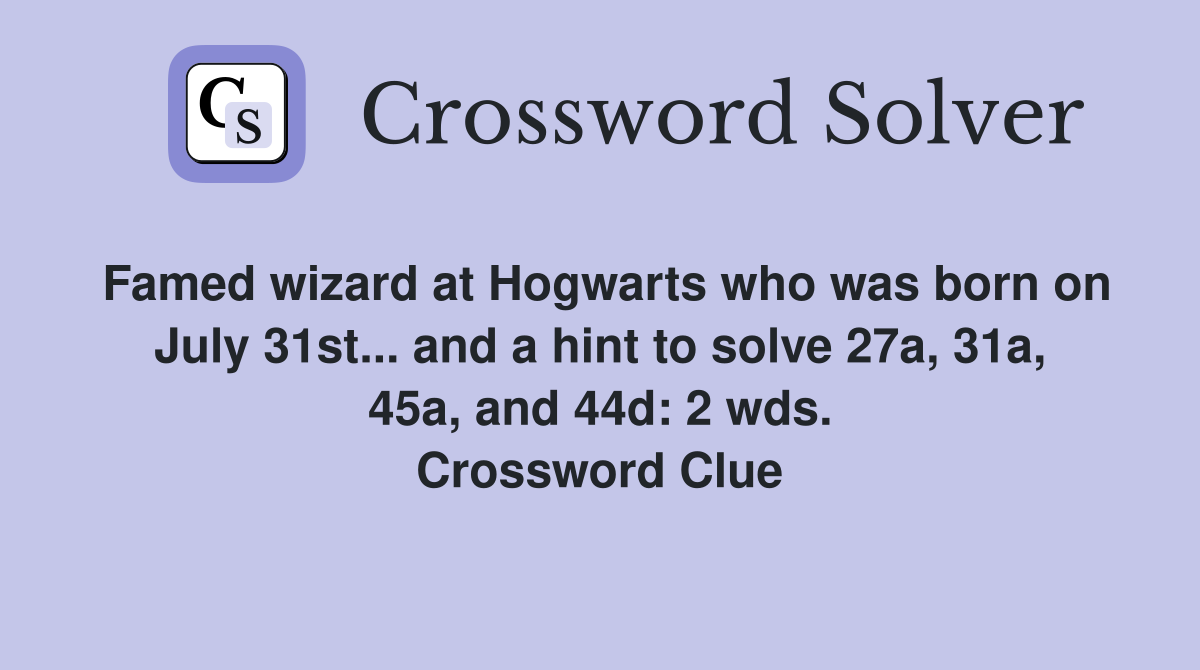 Famed wizard at Hogwarts who was born on July 31st... and a hint to solve 27a, 31a, 45a, and 44d: 2 wds. Crossword Clue