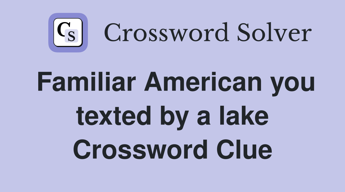 Familiar American you texted by a lake Crossword Clue