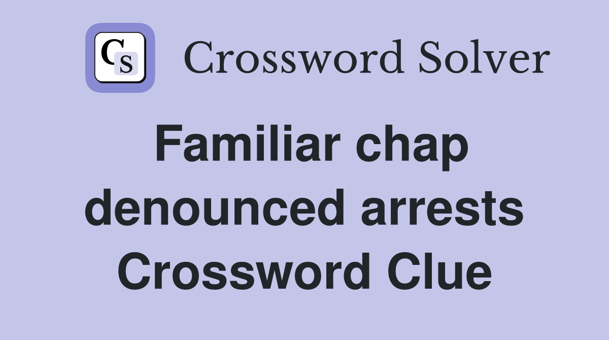 Familiar chap denounced arrests Crossword Clue