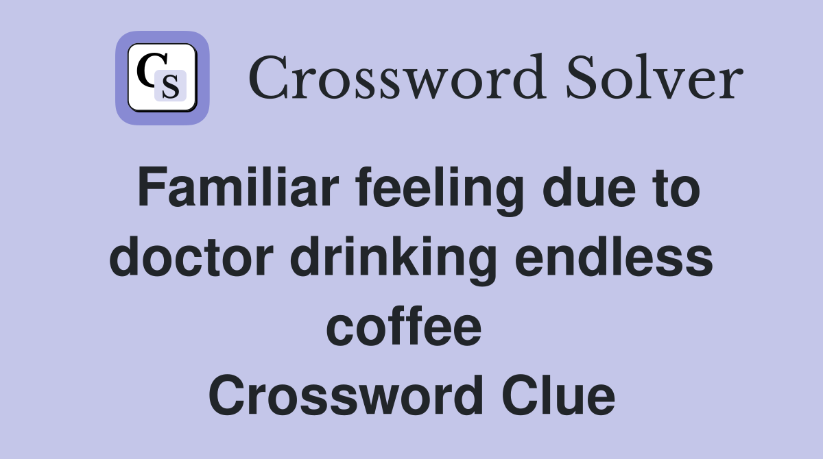 Familiar feeling due to doctor drinking endless coffee  Crossword Clue